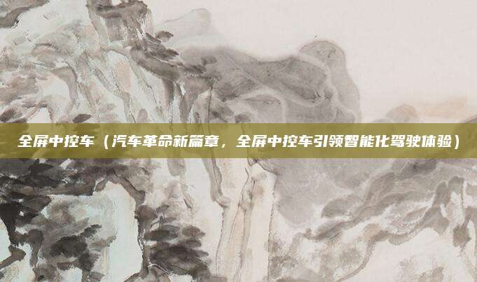 全屏中控车(汽车革命新篇章,全屏中控车引领智能化驾驶体验)