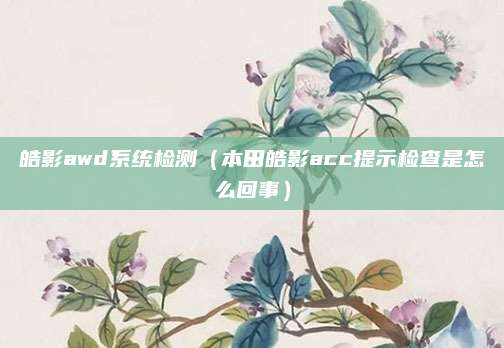 皓影awd系统检测(本田皓影acc提示检查是怎么回事)