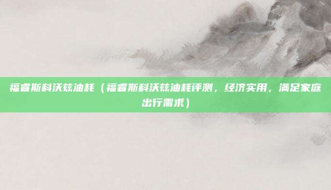 福睿斯科沃兹油耗(福睿斯科沃兹油耗评测,经济实用,满足家庭出行需求)