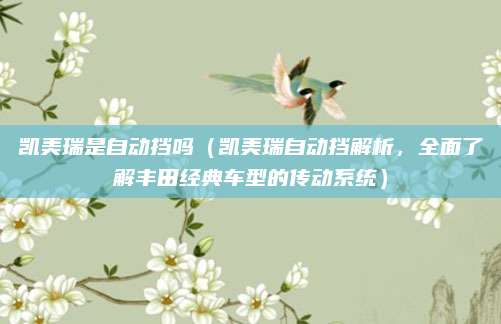 凯美瑞是自动挡吗(凯美瑞自动挡解析,全面了解丰田经典车型的传动系统)