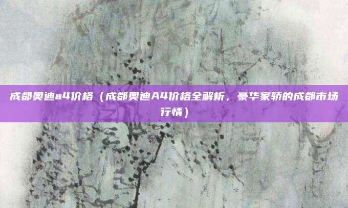 成都奥迪a4价格（成都奥迪A4价格全解析，豪华家轿的成都市场行情）