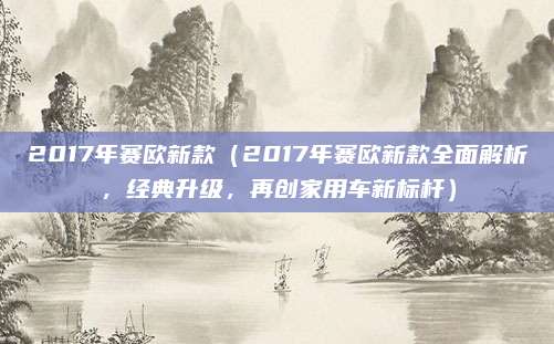 2017年赛欧新款(2017年赛欧新款全面解析,经典升级,再创家用车新标杆)