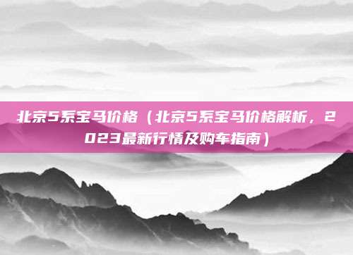 北京5系宝马价格(北京5系宝马价格解析,2023最新行情及购车指南)