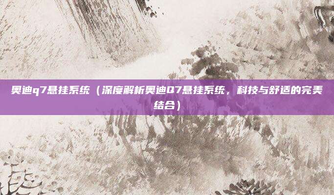 奥迪q7悬挂系统(深度解析奥迪Q7悬挂系统,科技与舒适的完美结合)