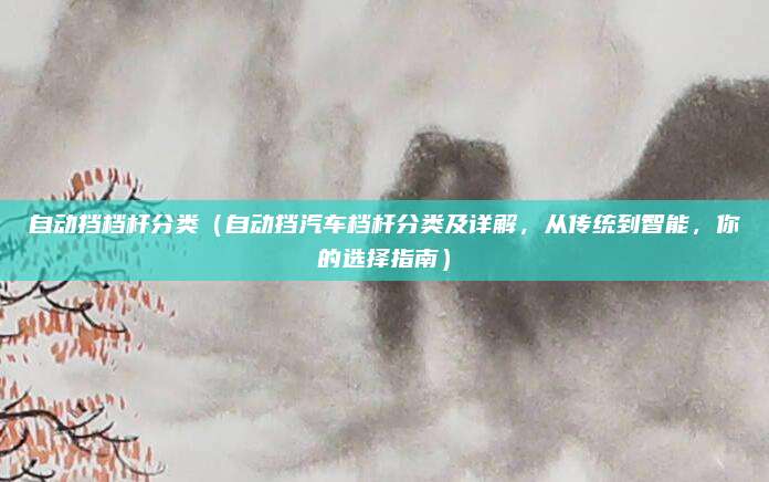 自动挡档杆分类(自动挡汽车档杆分类及详解,从传统到智能,你的选择指南)