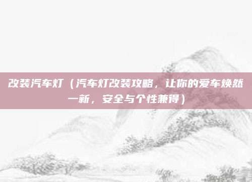 改装汽车灯(汽车灯改装攻略,让你的爱车焕然一新,安全与个性兼得)