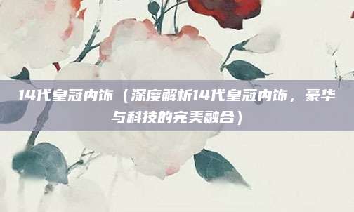 14代皇冠内饰(深度解析14代皇冠内饰,豪华与科技的完美融合)