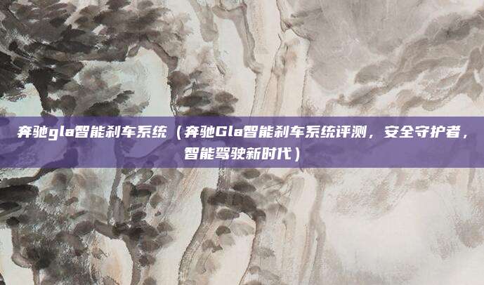 奔驰gla智能刹车系统(奔驰Gla智能刹车系统评测,安全守护者,智能驾驶新时代)