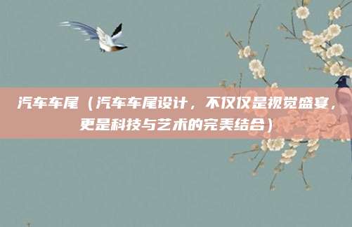 汽车车尾(汽车车尾设计,不仅仅是视觉盛宴,更是科技与艺术的完美结合)