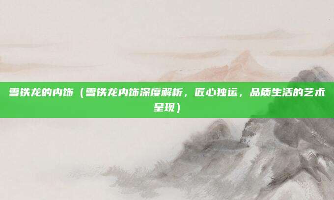 雪铁龙的内饰（雪铁龙内饰深度解析，匠心独运，品质生活的艺术呈现）