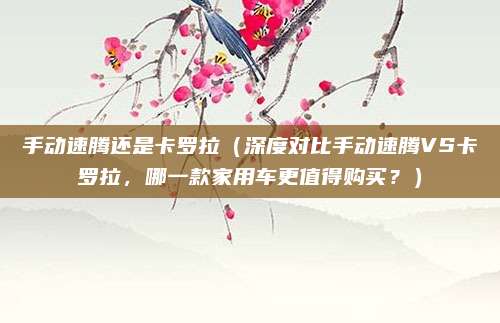 手动速腾还是卡罗拉（深度对比手动速腾VS卡罗拉，哪一款家用车更值得购买？）
