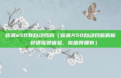 骏派a50有自动挡吗（骏派A50自动挡版解析，舒适驾驶体验，你值得拥有）