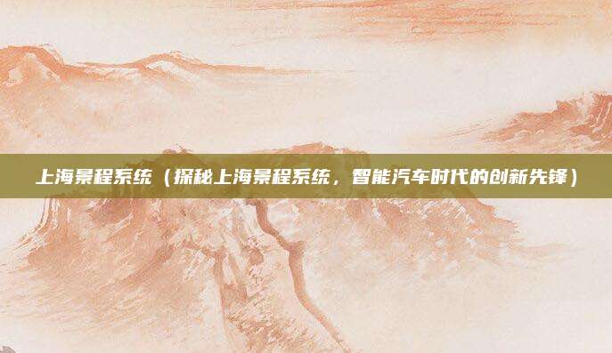 上海景程系统(探秘上海景程系统,智能汽车时代的创新先锋)