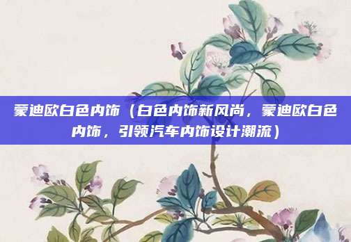 蒙迪欧白色内饰(白色内饰新风尚,蒙迪欧白色内饰,引领汽车内饰设计潮流)