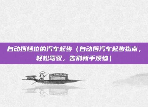 自动挡档位的汽车起步(自动挡汽车起步指南,轻松驾驭,告别新手烦恼)