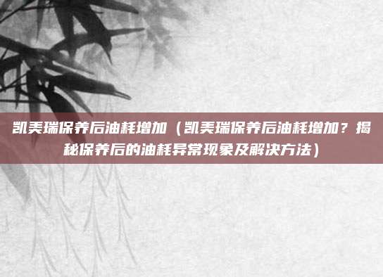 凯美瑞保养后油耗增加(凯美瑞保养后油耗增加?揭秘保养后的油耗异常现象及解决方法)
