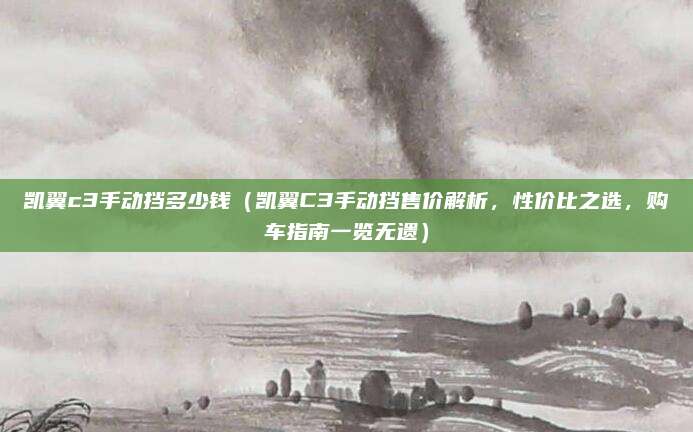 凯翼c3手动挡多少钱(凯翼C3手动挡售价解析,性价比之选,购车指南一览无遗)