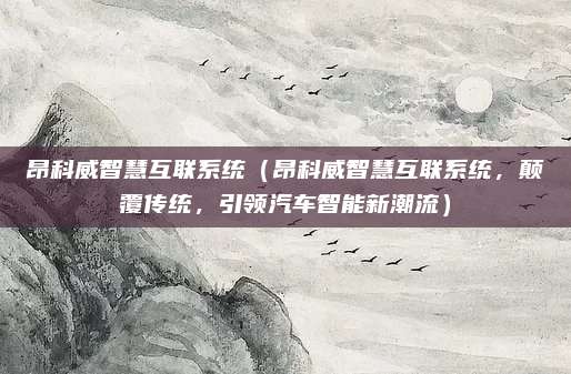 昂科威智慧互联系统(昂科威智慧互联系统,颠覆传统,引领汽车智能新潮流)