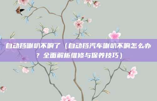 自动挡喇叭不响了(自动挡汽车喇叭不响怎么办?全面解析维修与保养技巧)