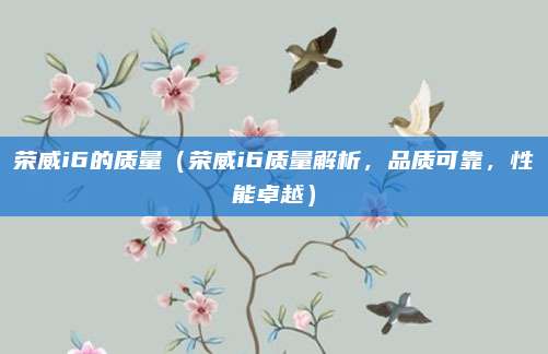荣威i6的质量(荣威i6质量解析,品质可靠,性能卓越)
