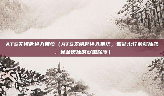 ATS无钥匙进入系统(ATS无钥匙进入系统,智能出行的新体验,安全便捷的双重保障)