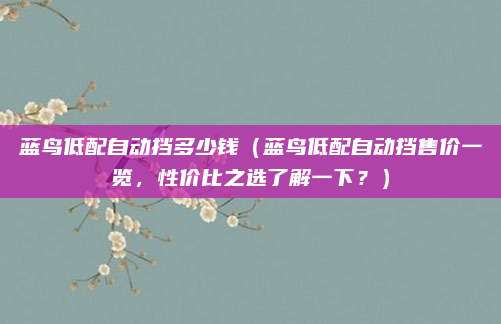 蓝鸟低配自动挡多少钱(蓝鸟低配自动挡售价一览,性价比之选了解一下?)