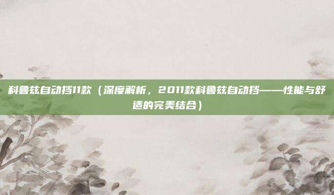 科鲁兹自动挡11款(深度解析,2011款科鲁兹自动挡——性能与舒适的完美结合)