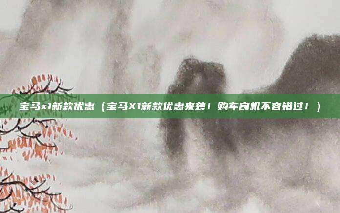 宝马x1新款优惠(宝马X1新款优惠来袭!购车良机不容错过!)