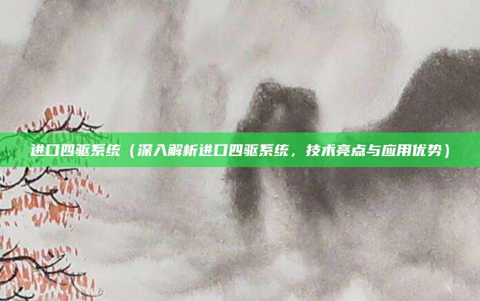进口四驱系统(深入解析进口四驱系统,技术亮点与应用优势)