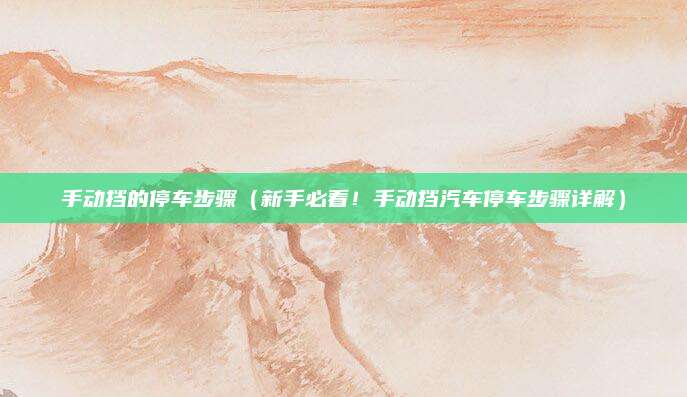 手动挡的停车步骤(新手必看!手动挡汽车停车步骤详解)