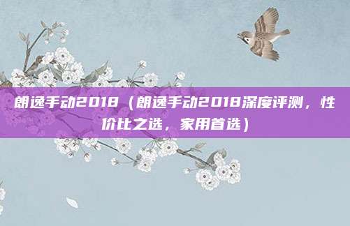 朗逸手动2018(朗逸手动2018深度评测,性价比之选,家用首选)