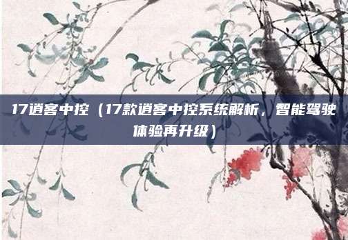17逍客中控（17款逍客中控系统解析，智能驾驶体验再升级）