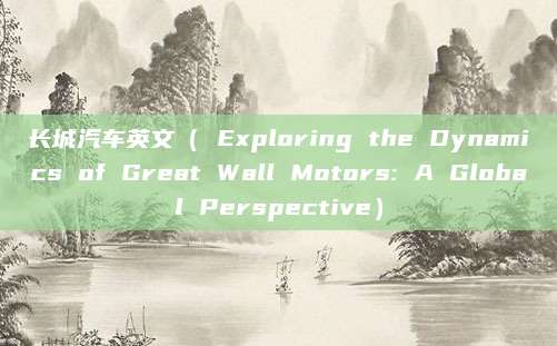 长城汽车英文( Exploring the Dynamics of Great Wall Motors: A Global Perspective)