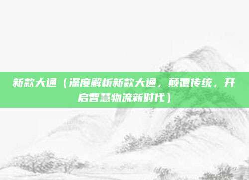 新款大通(深度解析新款大通,颠覆传统,开启智慧物流新时代)