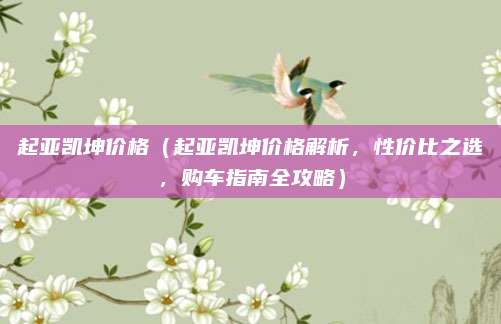 起亚凯坤价格(起亚凯坤价格解析,性价比之选,购车指南全攻略)