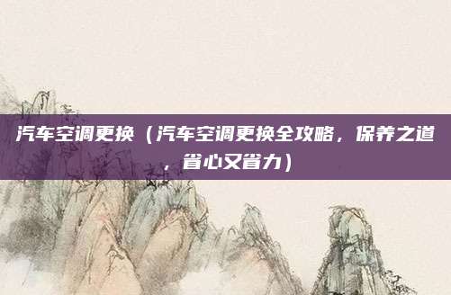 汽车空调更换(汽车空调更换全攻略,保养之道,省心又省力)