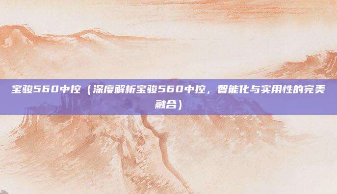 宝骏560中控(深度解析宝骏560中控,智能化与实用性的完美融合)