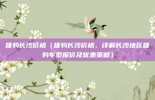 捷豹长沙价格（捷豹长沙价格，详解长沙地区捷豹车型报价及优惠策略）