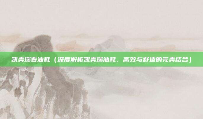 凯美瑞看油耗（深度解析凯美瑞油耗，高效与舒适的完美结合）