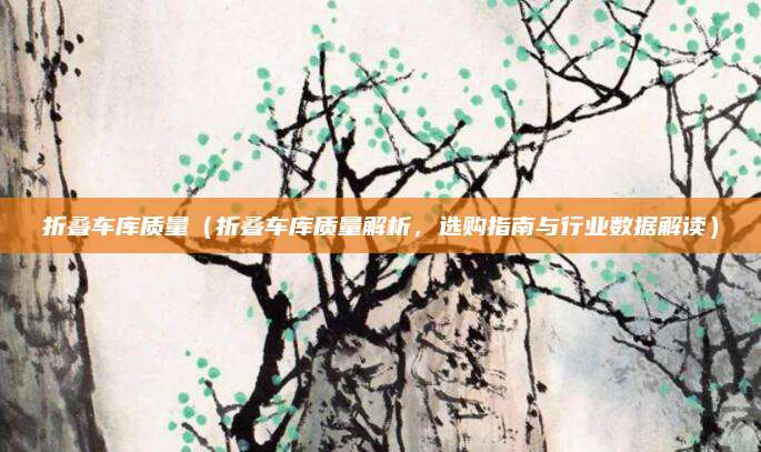 折叠车库质量（折叠车库质量解析，选购指南与行业数据解读）