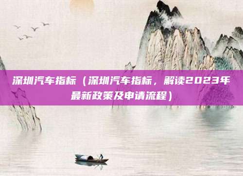 深圳汽车指标（深圳汽车指标，解读2023年最新政策及申请流程）