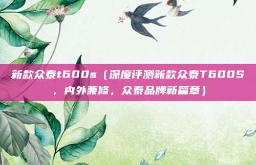 新款众泰t600s（深度评测新款众泰T600S，内外兼修，众泰品牌新篇章）