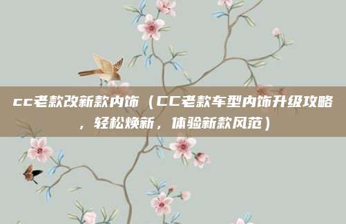 cc老款改新款内饰（CC老款车型内饰升级攻略，轻松焕新，体验新款风范）