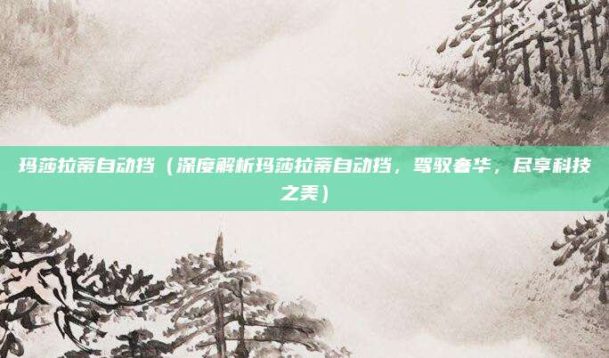 玛莎拉蒂自动挡（深度解析玛莎拉蒂自动挡，驾驭奢华，尽享科技之美）