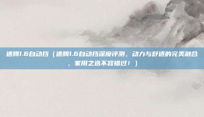 速腾1.6自动挡(速腾1.6自动挡深度评测,动力与舒适的完美融合,家用之选不容错过!)