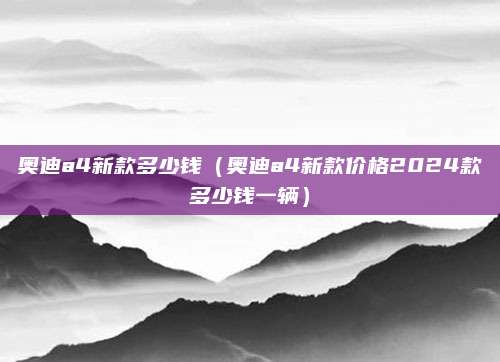 奥迪a4新款多少钱(奥迪a4新款价格2024款多少钱一辆)