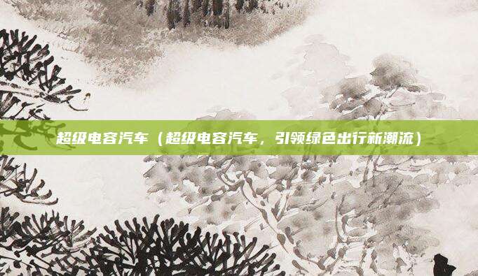 超级电容汽车（超级电容汽车，引领绿色出行新潮流）