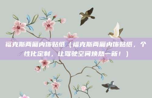 福克斯两厢内饰贴纸（福克斯两厢内饰贴纸，个性化定制，让驾驶空间焕然一新！）