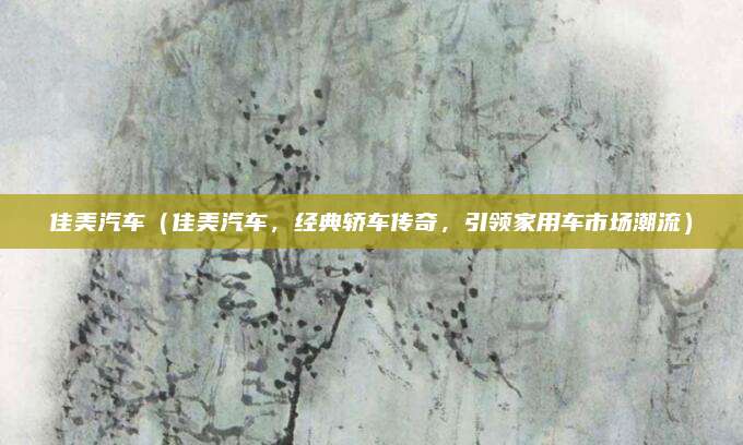 佳美汽车（佳美汽车，经典轿车传奇，引领家用车市场潮流）