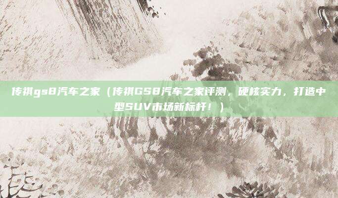 传祺gs8汽车之家(传祺GS8汽车之家评测,硬核实力,打造中型SUV市场新标杆!)